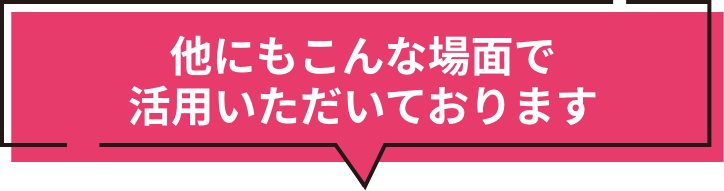 他にもこんな場面で活用いただいております